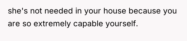 she's not needed in your house because you are so...