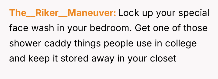 The__Riker__Maneuver Lock up your special face wash in your bedroom....