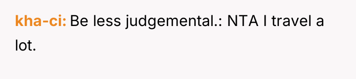 kha-ci Be less judgemental.: NTA I travel a lot.