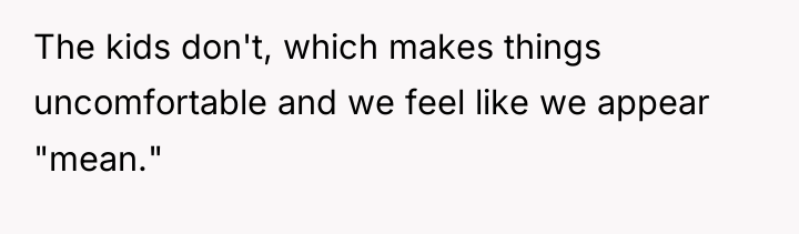 The kids don't, which makes things uncomfortable and we feel...