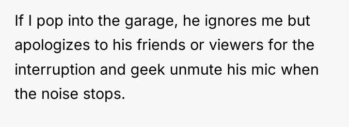 If I pop into the garage, he ignores me but...