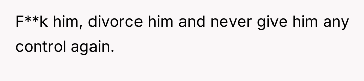 F**k him, divorce him and never give him any control...