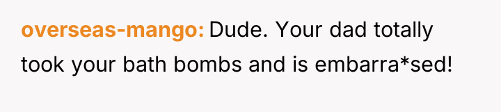 overseas-mango Dude. Your dad totally took your bath bombs and...