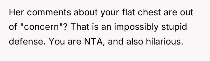 Her comments about your flat chest are out of "concern"?...