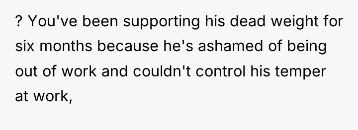? You've been supporting his dead weight for six months...