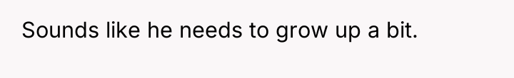 Sounds like he needs to grow up a bit.