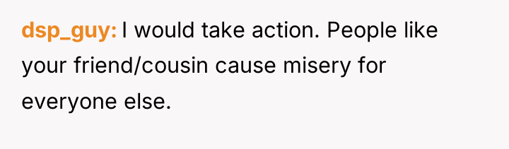 dsp_guy I would take action. People like your friend/cousin cause...