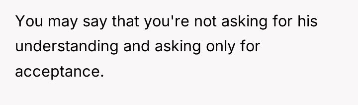 You may say that you're not asking for his understanding...