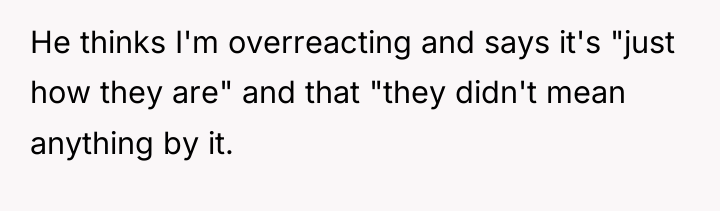 He thinks I'm overreacting and says it's "just how they...