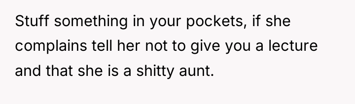 Stuff something in your pockets, if she complains tell her...