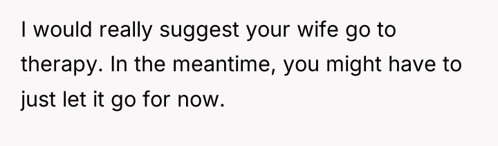 I would really suggest your wife go to therapy. In...