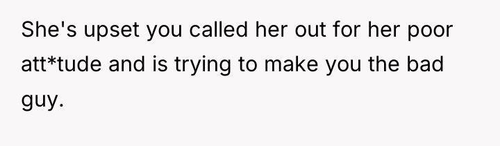 She's upset you called her out for her poor att*tude...
