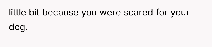 little bit because you were scared for your dog.