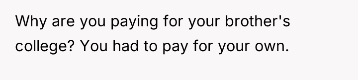 Why are you paying for your brother's college? You had...