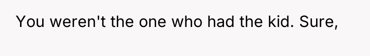 You weren't the one who had the kid. Sure,