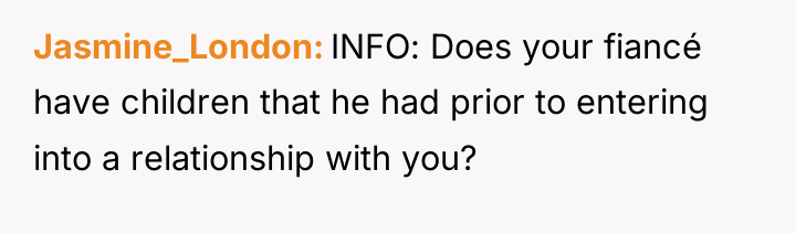 Jasmine_London INFO: Does your fiancé have children that he had...