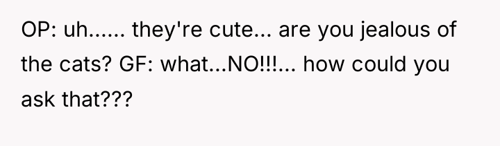 OP: uh...... they're cute... are you jealous of the cats?...