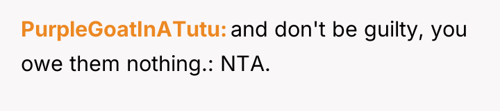 PurpleGoatInATutu and don't be guilty, you owe them nothing.: NTA.