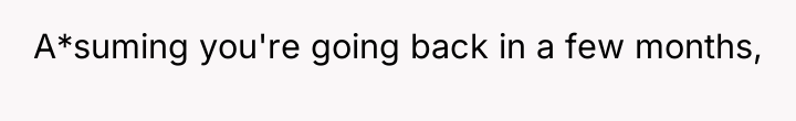 A*suming you're going back in a few months,