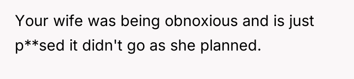 Your wife was being obnoxious and is just p**sed it...