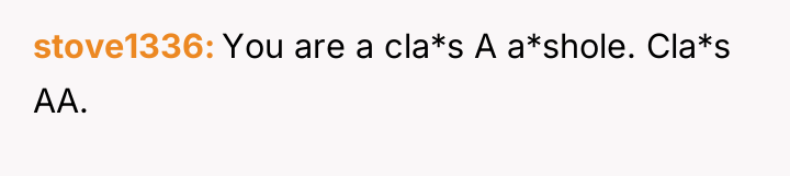 stove1336 You are a cla*s A a*shole. Cla*s AA.