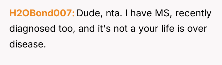H2OBond007 Dude, nta. I have MS, recently diagnosed too, and...