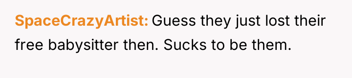 SpaceCrazyArtist Guess they just lost their free babysitter then. Sucks...