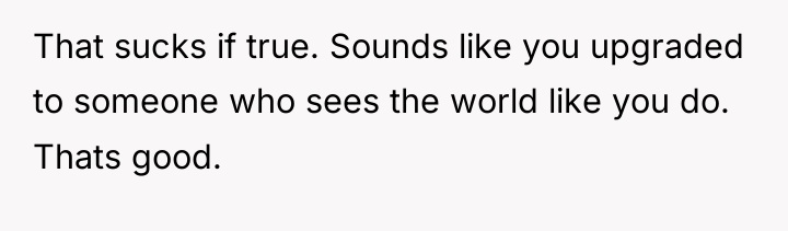 That sucks if true. Sounds like you upgraded to someone...