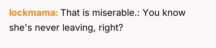 lockmama That is miserable.: You know she's never leaving, right?