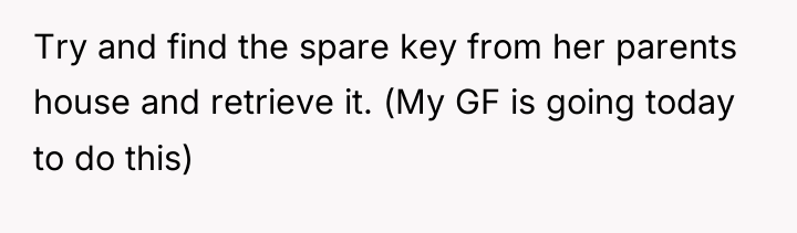 Try and find the spare key from her parents house...