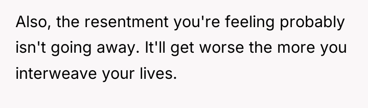 Also, the resentment you're feeling probably isn't going away. It'll...