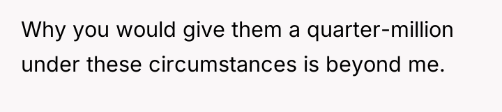 Why you would give them a quarter-million under these circumstances...