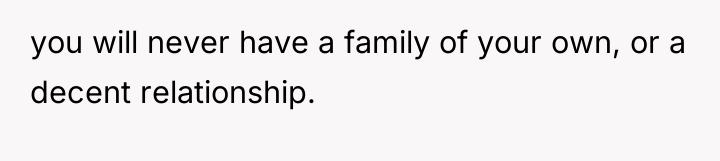 you will never have a family of your own, or...
