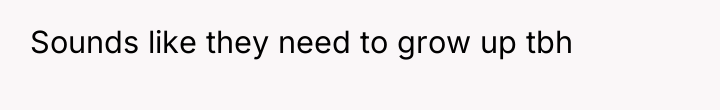 Sounds like they need to grow up tbh