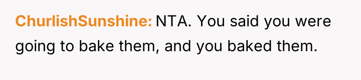 ChurlishSunshine NTA. You said you were going to bake them,...
