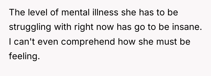 The level of mental illness she has to be struggling...
