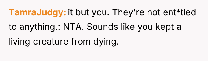 TamraJudgy it but you. They're not ent*tled to anything.: NTA....