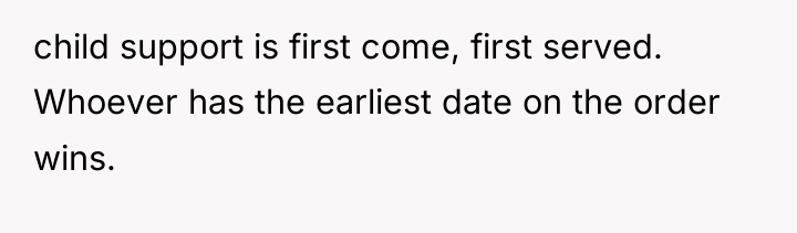 child support is first come, first served. Whoever has the...