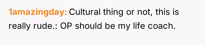 1amazingday Cultural thing or not, this is really rude.: OP...