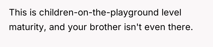 This is children-on-the-playground level maturity, and your brother isn't even...