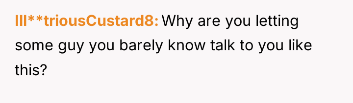 Ill**triousCustard8 Why are you letting some guy you barely know...