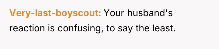 Very-last-boyscout Your husband's reaction is confusing, to say the least.