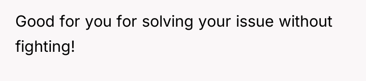 Good for you for solving your issue without fighting!