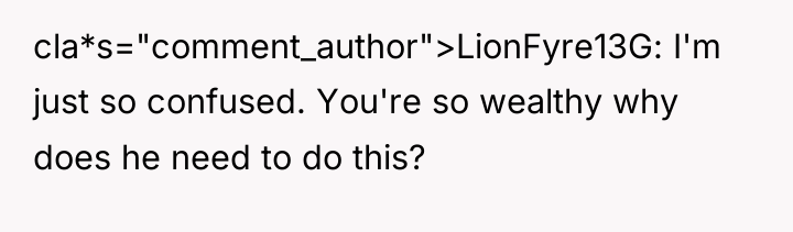 cla*s="comment_author">LionFyre13G: I'm just so confused. You're so wealthy why does...