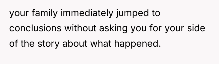 your family immediately jumped to conclusions without asking you for...