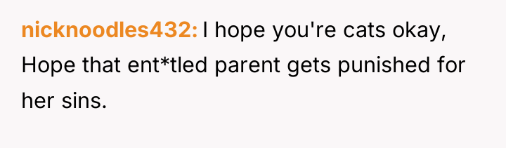 nicknoodles432 I hope you're cats okay, Hope that ent*tled parent...