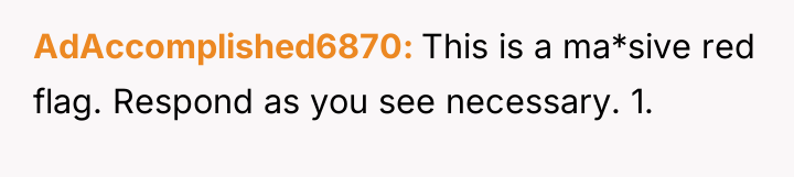 AdAccomplished6870 This is a ma*sive red flag. Respond as you...