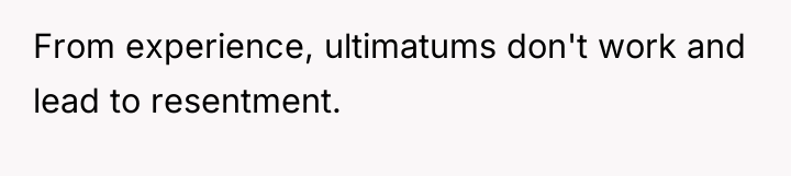 From experience, ultimatums don't work and lead to resentment.