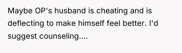 Maybe OP's husband is cheating and is deflecting to make...