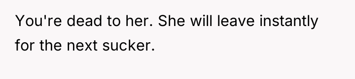 You're dead to her. She will leave instantly for the...